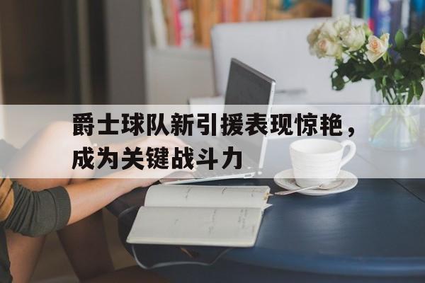 APP下载-包含爵士球队新引援表现惊艳，成为关键战斗力的词条