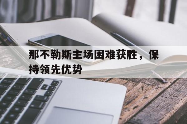 包含那不勒斯主场困难获胜，保持领先优势的词条