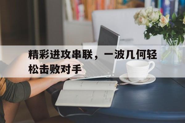 中国官网-精彩进攻串联，一波几何轻松击败对手的简单介绍