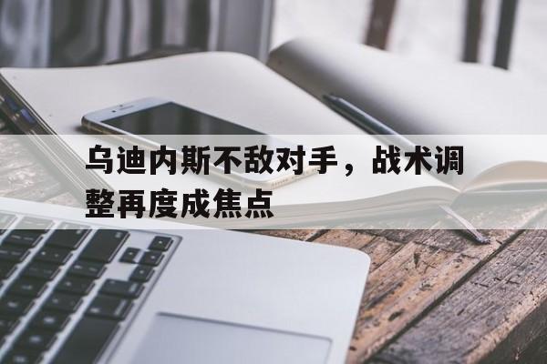 C7娱乐-关于乌迪内斯不敌对手，战术调整再度成焦点的信息