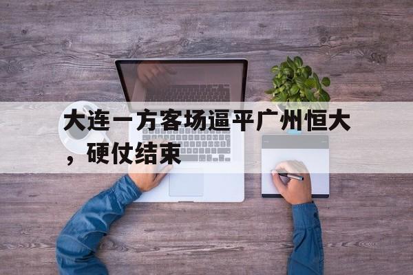 C7娱乐-包含大连一方客场逼平广州恒大，硬仗结束的词条