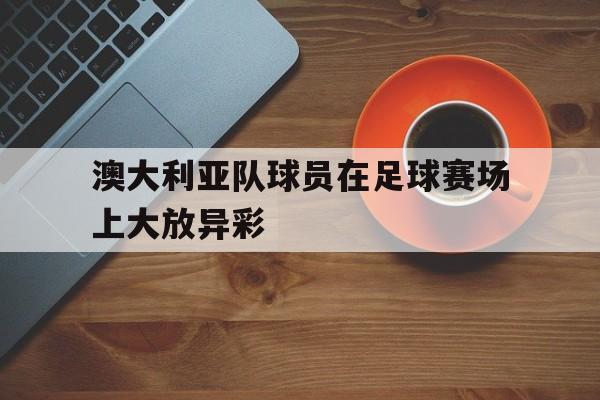 澳大利亚队球员在足球赛场上大放异彩