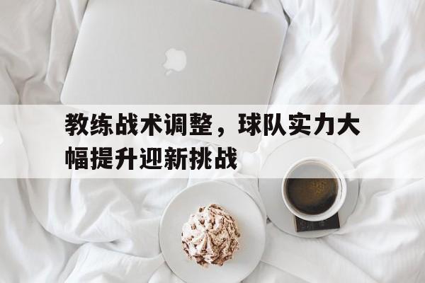 教练战术调整，球队实力大幅提升迎新挑战